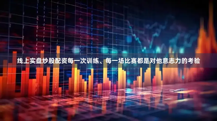 线上实盘炒股配资每一次训练、每一场比赛都是对他意志力的考验