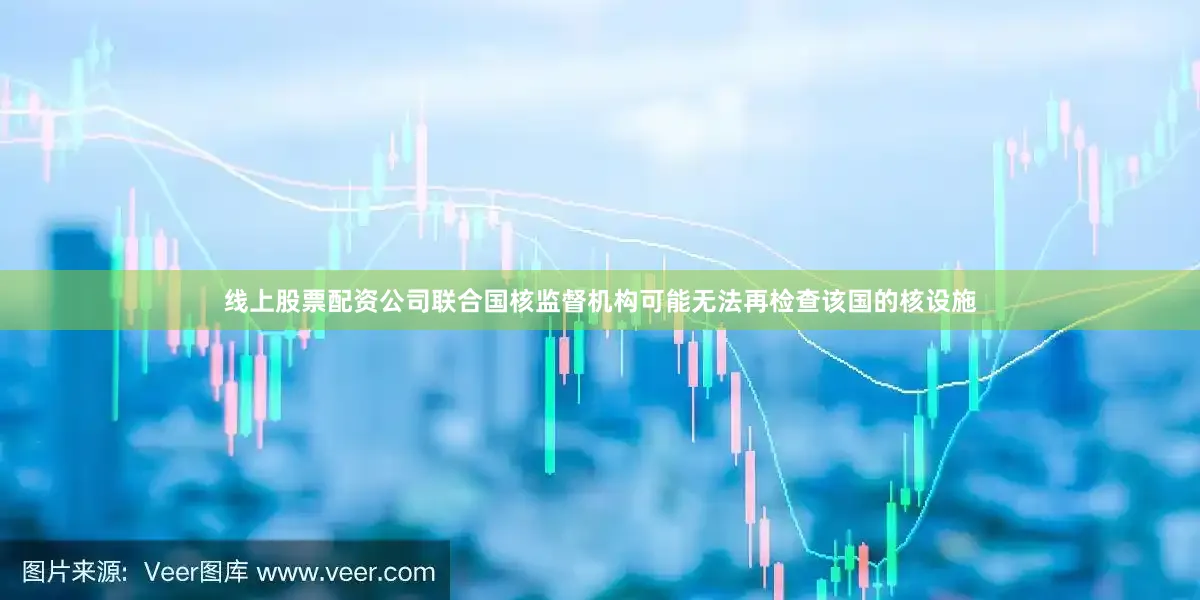 线上股票配资公司联合国核监督机构可能无法再检查该国的核设施
