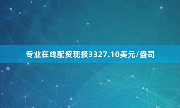 专业在线配资现报3327.10美元/盎司