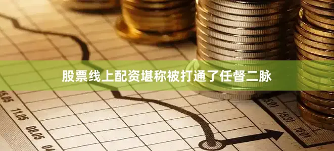 股票线上配资堪称被打通了任督二脉