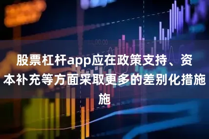 股票杠杆app应在政策支持、资本补充等方面采取更多的差别化措施