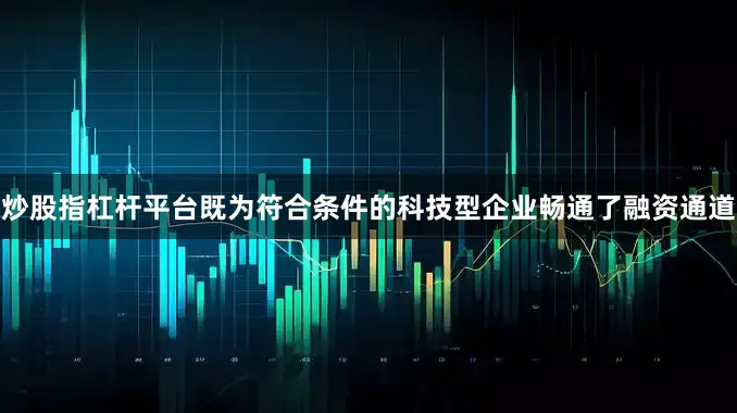 炒股指杠杆平台既为符合条件的科技型企业畅通了融资通道