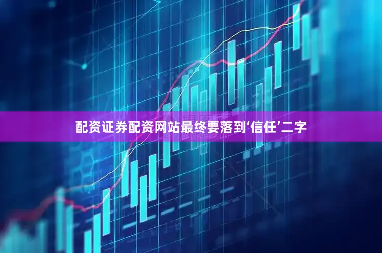 配资证券配资网站最终要落到‘信任’二字