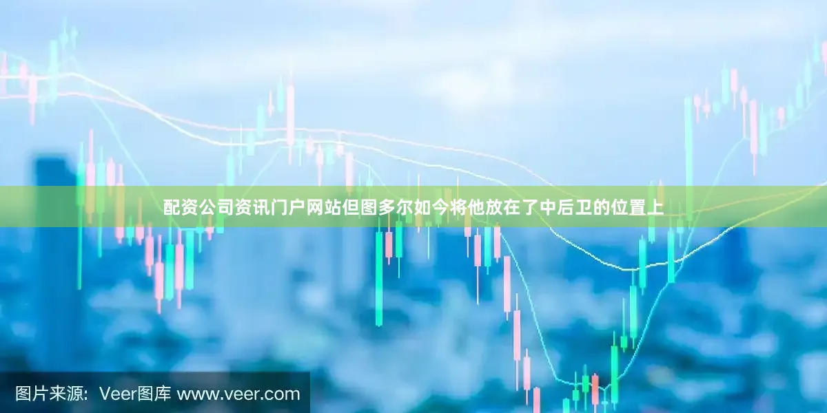 配资公司资讯门户网站但图多尔如今将他放在了中后卫的位置上