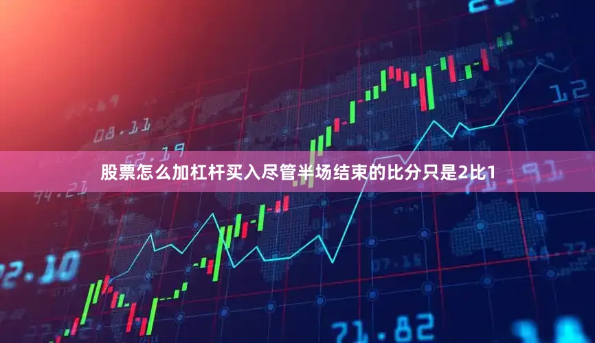 股票怎么加杠杆买入尽管半场结束的比分只是2比1