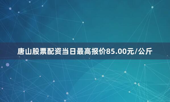 唐山股票配资当日最高报价85.00元/公斤