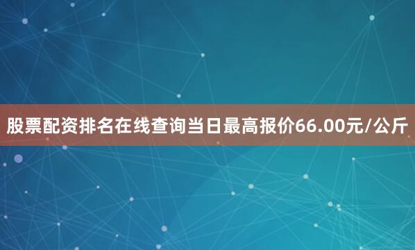 股票配资排名在线查询当日最高报价66.00元/公斤