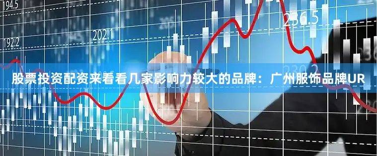 股票投资配资来看看几家影响力较大的品牌：广州服饰品牌UR