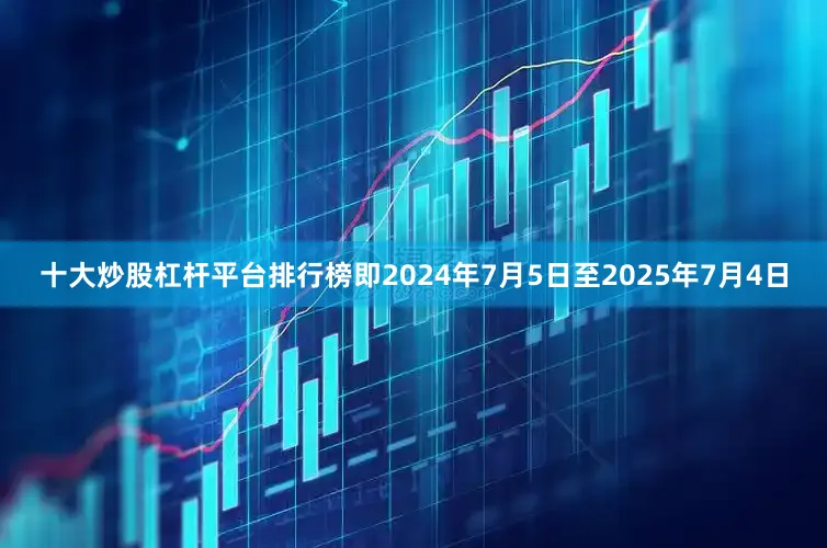 十大炒股杠杆平台排行榜即2024年7月5日至2025年7月4日