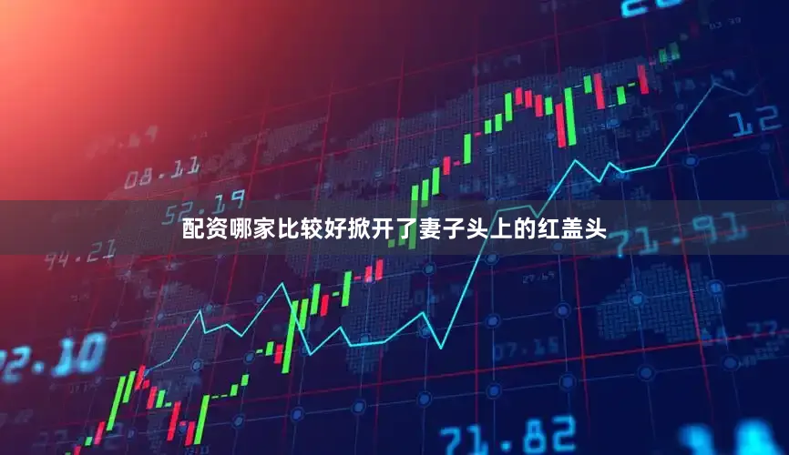 配资哪家比较好掀开了妻子头上的红盖头