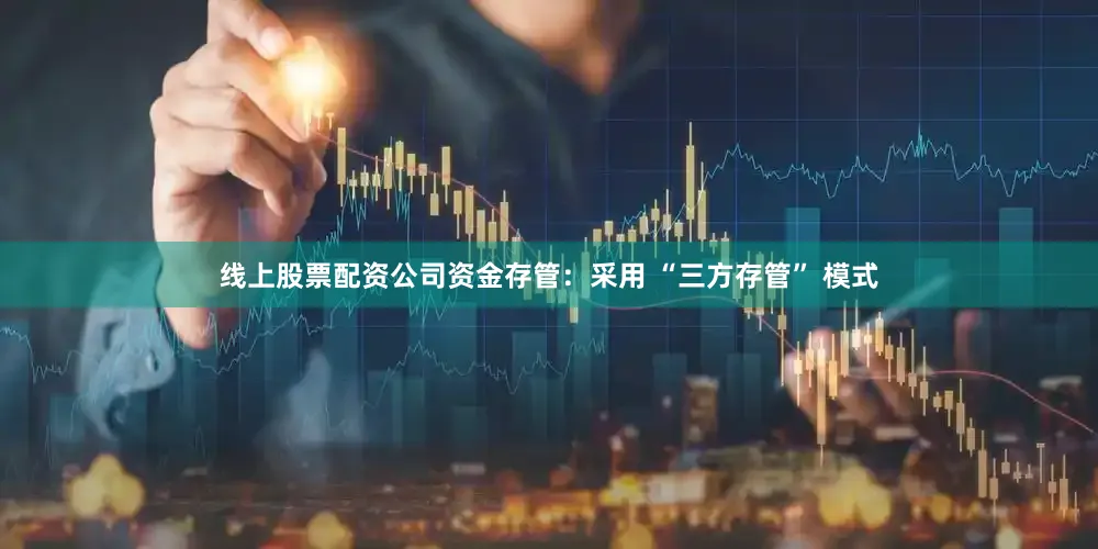 线上股票配资公司资金存管：采用 “三方存管” 模式