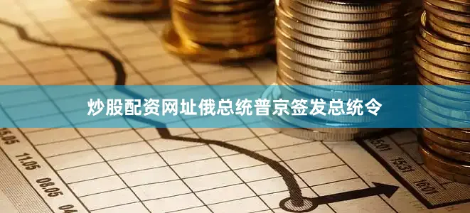 炒股配资网址俄总统普京签发总统令