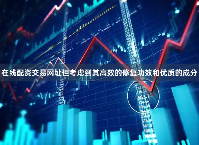 在线配资交易网址但考虑到其高效的修复功效和优质的成分
