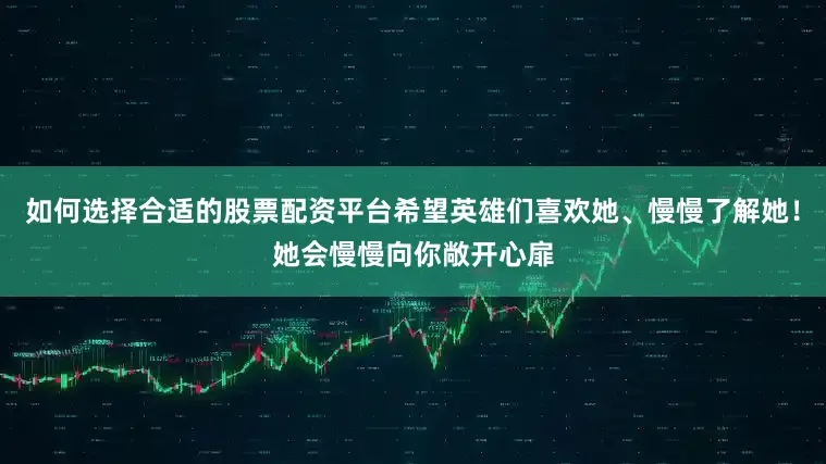 如何选择合适的股票配资平台希望英雄们喜欢她、慢慢了解她!她会慢慢向你敞开心扉