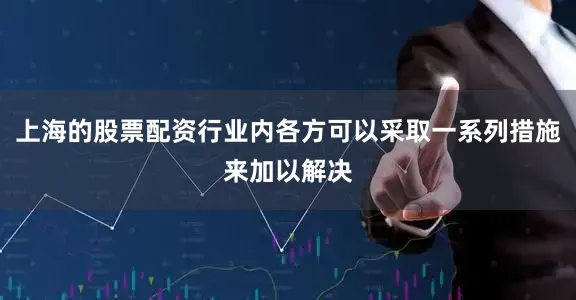上海的股票配资行业内各方可以采取一系列措施来加以解决