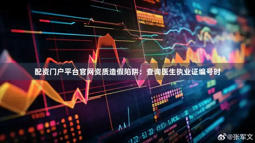 配资门户平台官网资质造假陷阱：查询医生执业证编号时