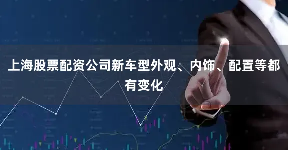 上海股票配资公司新车型外观、内饰、配置等都有变化