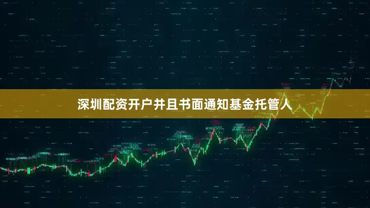 深圳配资开户并且书面通知基金托管人
