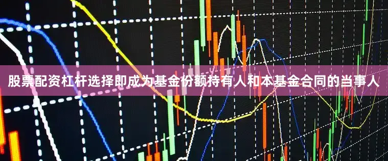 股票配资杠杆选择即成为基金份额持有人和本基金合同的当事人