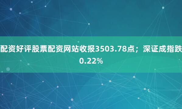 配资好评股票配资网站收报3503.78点;深证成指跌0.22%