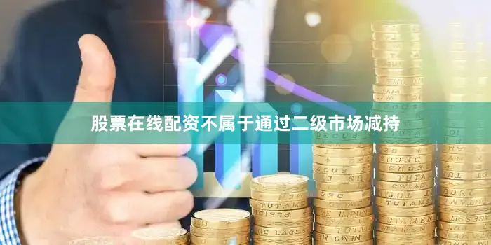 股票在线配资不属于通过二级市场减持