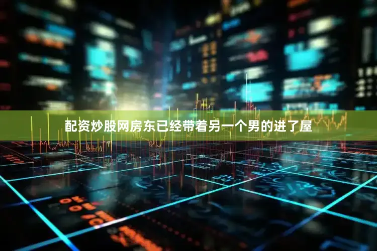 配资炒股网房东已经带着另一个男的进了屋