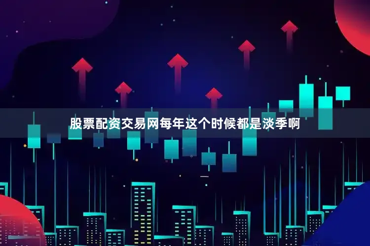 股票配资交易网每年这个时候都是淡季啊