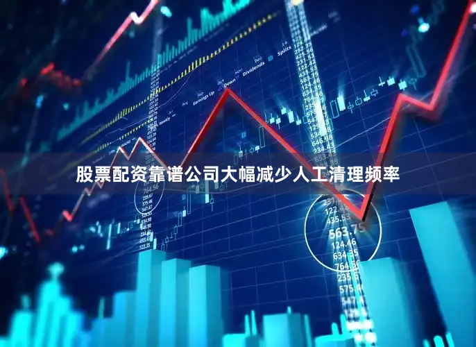 股票配资靠谱公司大幅减少人工清理频率