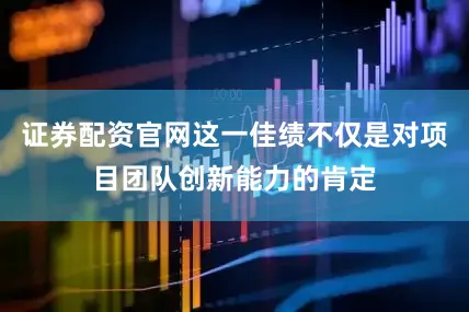 证券配资官网这一佳绩不仅是对项目团队创新能力的肯定