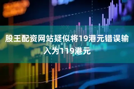 股王配资网站疑似将19港元错误输入为119港元