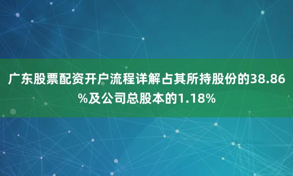 广东股票配资开户流程详解占其所持股份的38.86%及公司总股本的1.18%