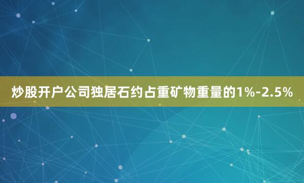 炒股开户公司独居石约占重矿物重量的1%-2.5%