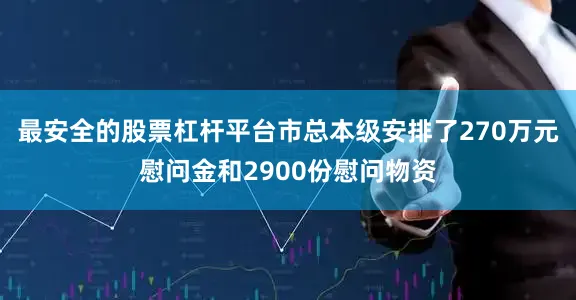 最安全的股票杠杆平台市总本级安排了270万元慰问金和2900份慰问物资