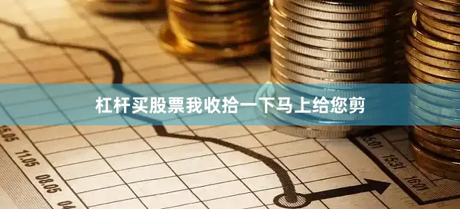 杠杆买股票我收拾一下马上给您剪