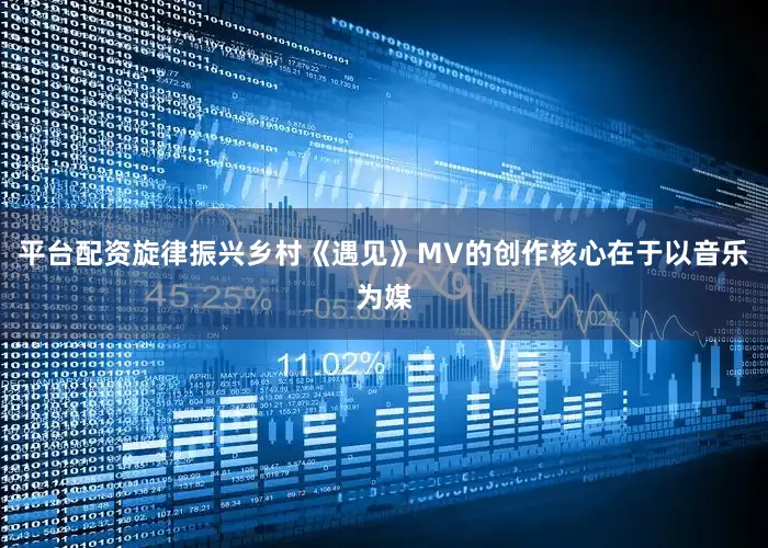 平台配资旋律振兴乡村《遇见》MV的创作核心在于以音乐为媒
