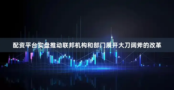 配资平台实盘推动联邦机构和部门展开大刀阔斧的改革
