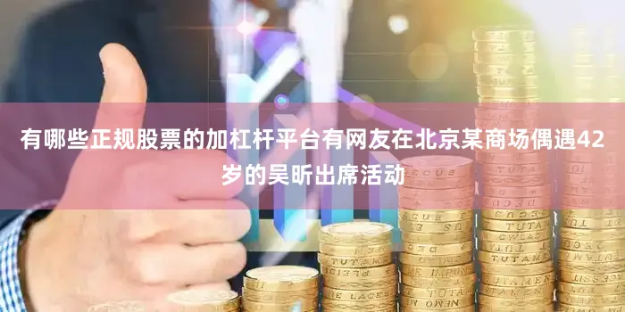 有哪些正规股票的加杠杆平台有网友在北京某商场偶遇42岁的吴昕出席活动
