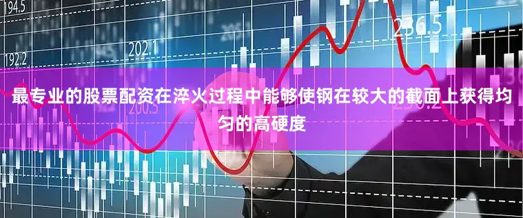 最专业的股票配资在淬火过程中能够使钢在较大的截面上获得均匀的高硬度