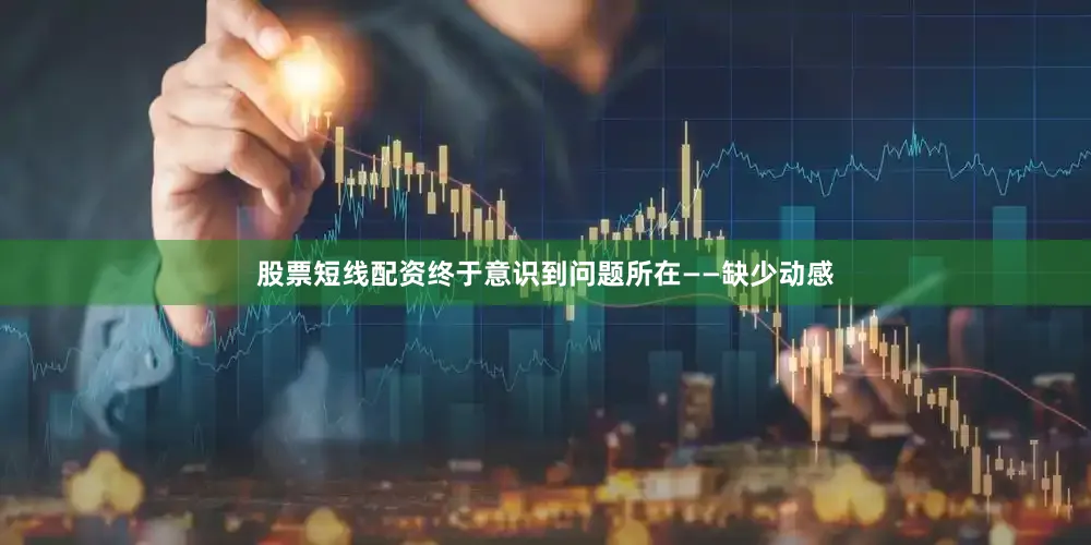 股票短线配资终于意识到问题所在——缺少动感