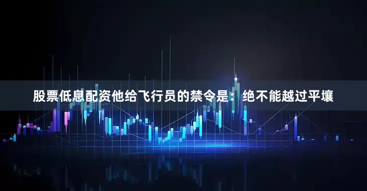 股票低息配资他给飞行员的禁令是：绝不能越过平壤