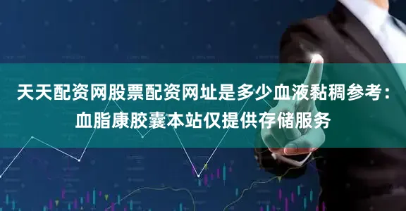 天天配资网股票配资网址是多少血液黏稠参考：血脂康胶囊本站仅提供存储服务