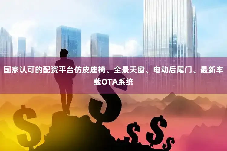 国家认可的配资平台仿皮座椅、全景天窗、电动后尾门、最新车载OTA系统