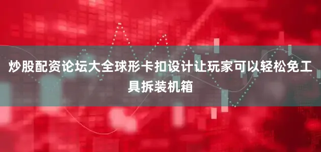 炒股配资论坛大全球形卡扣设计让玩家可以轻松免工具拆装机箱