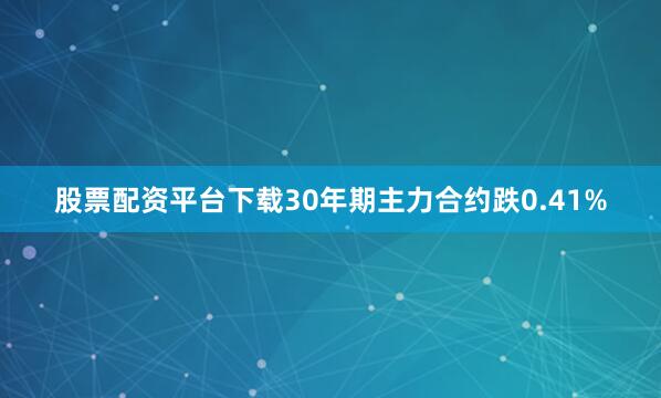 股票配资平台下载30年期主力合约跌0.41%