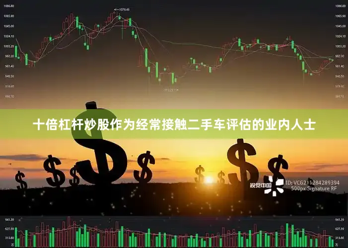 十倍杠杆炒股作为经常接触二手车评估的业内人士