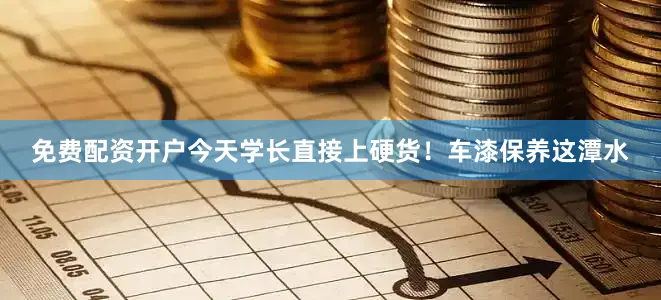 免费配资开户今天学长直接上硬货！车漆保养这潭水