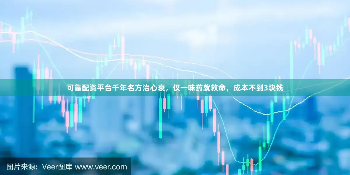 可靠配资平台千年名方治心衰，仅一味药就救命，成本不到3块钱