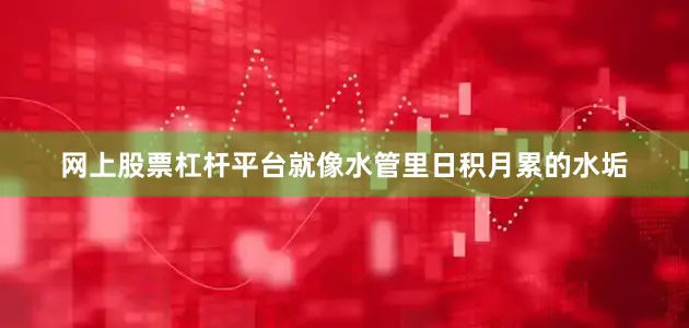 网上股票杠杆平台就像水管里日积月累的水垢